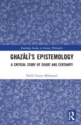 Ghazālī's Epistemology: A Critical Study of Doubt and Certainty by Mohamed, Nabil Yasien
