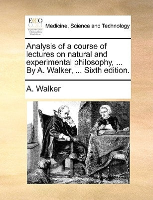 Analysis of a Course of Lectures on Natural and Experimental Philosophy, ... by A. Walker, ... Sixth Edition. by Walker, A.