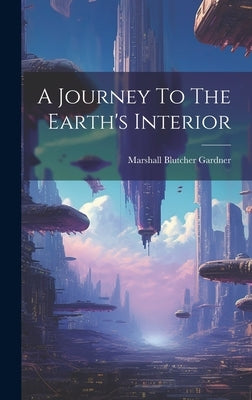 A Journey To The Earth's Interior by Gardner, Marshall Blutcher