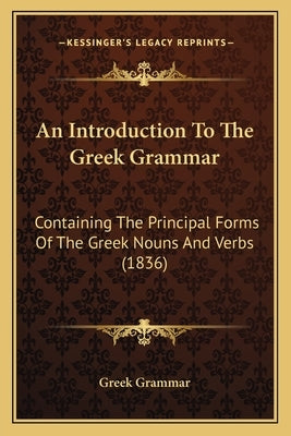 An Introduction To The Greek Grammar: Containing The Principal Forms Of The Greek Nouns And Verbs (1836) by Greek Grammar