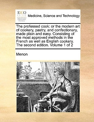 The Professed Cook: Or the Modern Art of Cookery, Pastry, and Confectionary, Made Plain and Easy. Consisting of the Most Approved Methods by Menon