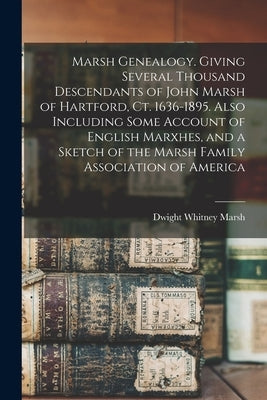 Marsh Genealogy. Giving Several Thousand Descendants of John Marsh of Hartford, Ct. 1636-1895. Also Including Some Account of English Marxhes, and a S by Marsh, Dwight Whitney 1823-1896