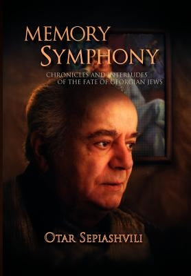 Memory Symphony-Chronicles and Interludes of the Fate of Georgian Jews: Symphony-Chronicles and Interludes of the Fate of Georgian Jews by Sepiashvili, Otar
