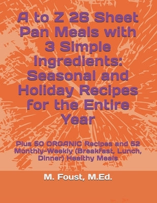 A to Z 26 Sheet Pan Meals with 3 Simple Ingredients: Seasonal and Holiday Recipes for the Entire Year: Plus 50 ORGANIC Recipes and 52 Monthly-Weekly ( by Foust Med, M.