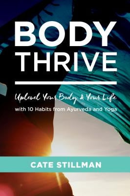 Body Thrive: Uplevel Your Body and Your Life with 10 Habits from Ayurveda and Yoga by Stillman, Cate