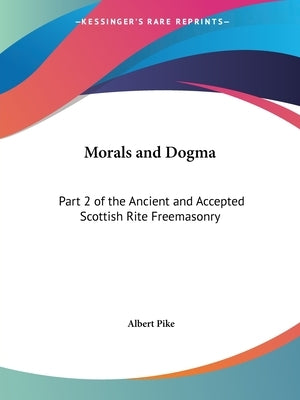 Morals and Dogma: Part 2 of the Ancient and Accepted Scottish Rite Freemasonry by Pike, Albert