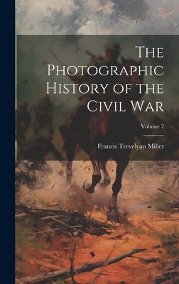 The Photographic History of the Civil War; Volume 7 by Miller, Francis Trevelyan