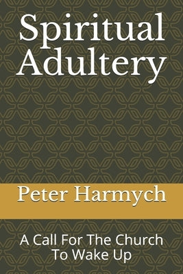 Spiritual Adultery: A Call For The Church To Wake Up by Harmych, Peter