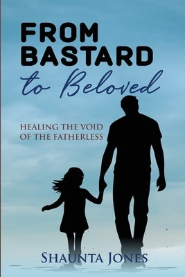 From Bastard to Beloved: Healing The Void Of The Fatherless by Jones, Shaunta