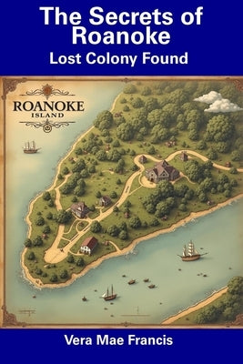 The Secrets of Roanoke: Lost Colony Found by Francis, Vera Mae
