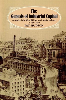 The Genesis of Industrial Capital: A Study of West Riding Wool Textile Industry, C.1750-1850 by Hudson, Pat
