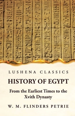 History of Egypt From the Earliest Times to the Xvith Dynasty by W M Flinders Petrie