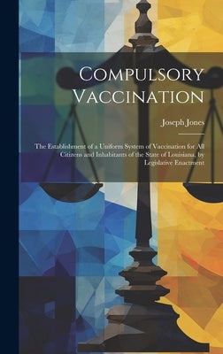 Compulsory Vaccination: the Establishment of a Uniform System of Vaccination for All Citizens and Inhabitants of the State of Louisiana, by Le by Jones, Joseph 1833-1896