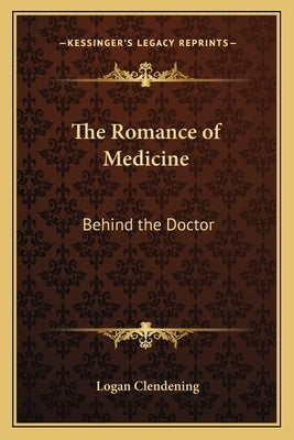 The Romance of Medicine: Behind the Doctor by Clendening, Logan