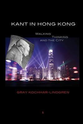 Kant in Hong Kong: Walking, Thinking, and the City by Kochhar-Lindgren, Gray