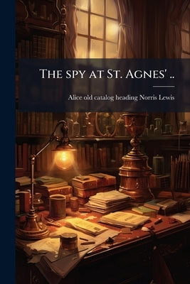 The spy at St. Agnes' .. by Norris-Lewis, Alice