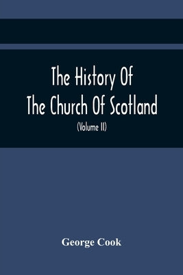The History Of The Church Of Scotland, From The Establishment Of The Reformation To The Revolution: Illustrating A Most Interesting Period Of The Poli by Cook, George