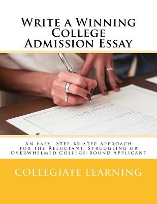 Write a Winning College Admission Essay: An Easy Step-by-Step Approach for the Reluctant, Struggling or Overwhelmed College-Bound Applicant by Learning, Collegiate
