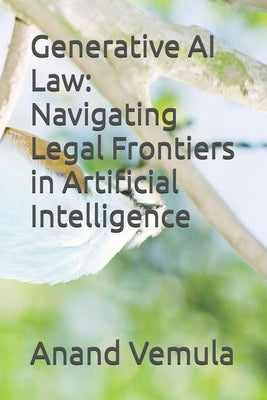 Generative AI Law: Navigating Legal Frontiers in Artificial Intelligence by Vemula, Anand