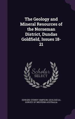 The Geology and Mineral Resources of the Norseman District, Dundas Goldfield, Issues 18-21 by Simpson, Edward Sydney