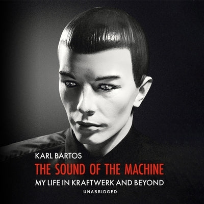The Sound of the Machine: My Life in Kraftwerk and Beyond by Bartos, Karl