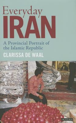 Everyday Iran: A Provincial Portrait of the Islamic Republic by Waal, Clarissa de