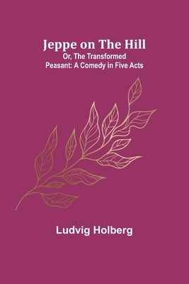 Jeppe on the Hill; Or, The Transformed Peasant: A Comedy in Five Acts by Holberg, Ludvig