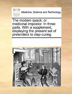The Modern Quack; Or Medicinal Impostor. in Three Parts. with a Supplement, Displaying the Present Set of Pretenders to Clap-Curing by Multiple Contributors