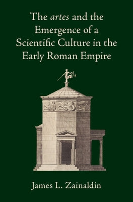 The artes and the Emergence of a Scientific Culture in the Early Roman Empire by Zainaldin, James L.