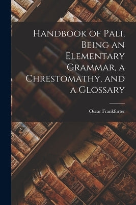 Handbook of Pali, Being an Elementary Grammar, a Chrestomathy, and a Glossary by Oscar, Frankfurter