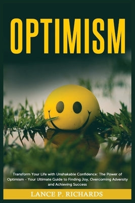 Optimism: Transform Your Life with Unshakable Confidence: The Power of Optimism - Your Ultimate Guide to Finding Joy, Overcoming by Richards, Lance P.