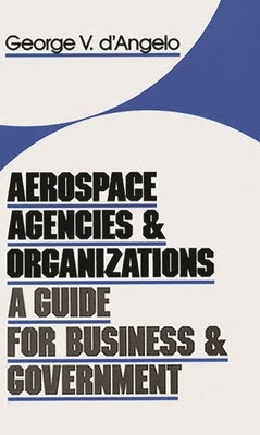 Aerospace Agencies and Organizations: A Guide for Business and Government by D'Angelo, George V.
