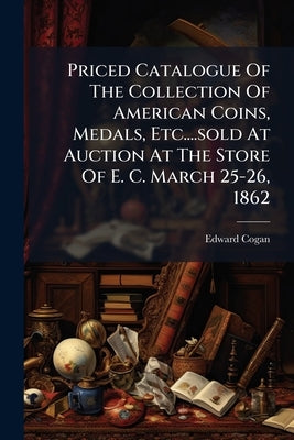Priced Catalogue Of The Collection Of American Coins, Medals, Etc....sold At Auction At The Store Of E. C. March 25-26, 1862 by Cogan, Edward
