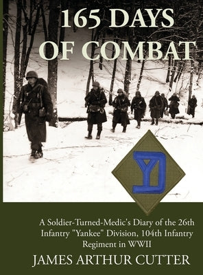 165 Days of Combat: A Soldier-Turned-Medic's Diary of the 26th Infantry Yankee Division, 104th Infantry Regiment in WWII by Cutter, James Arthur