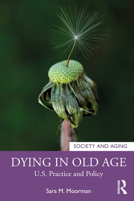 Dying in Old Age: U.S. Practice and Policy by Moorman, Sara M.