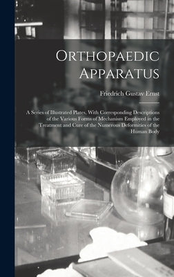 Orthopaedic Apparatus: A Series of Illustrated Plates, With Corresponding Descriptions of the Various Forms of Mechanism Employed in the Trea by Ernst, Friedrich Gustav