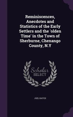 Reminiscences, Anecdotes and Statistics of the Early Settlers and the 'olden Time' in the Town of Sherburne, Chenango County, N.Y by Hatch, Joel
