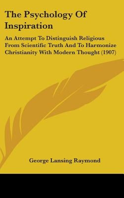 The Psychology Of Inspiration: An Attempt To Distinguish Religious From Scientific Truth And To Harmonize Christianity With Modern Thought (1907) by Raymond, George Lansing