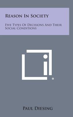 Reason In Society: Five Types Of Decisions And Their Social Conditions by Diesing, Paul