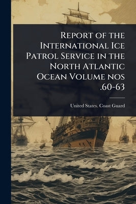 Report of the International Ice Patrol Service in the North Atlantic Ocean Volume nos .60-63 by United States Coast Guard