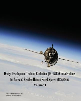 Design Development Test and Evaluation (DDT&E) Considerations for Safe and Reliable Human Rated Spacecraft Systems: Volume I by Administration, National Aeronautics and