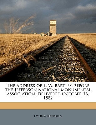 The Address of T. W. Bartley, Before the Jefferson National Monumental Association. Delivered October 16, 1882 by Bartley, T. W. 1812-1885