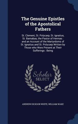 The Genuine Epistles of the Apostolical Fathers: St. Clement, St. Polycarp, St. Ignatius, St. Barnabas, the Pastor of Hermas: and an Account of the Ma by White, Andrew Dickson