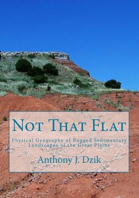 Not That Flat: Physical Geography of Rugged Sedimentary Landscapes of the Great Plains by Dzik, Anthony J.