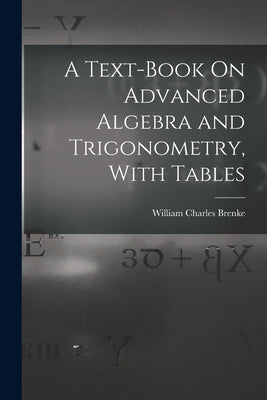 A Text-Book On Advanced Algebra and Trigonometry, With Tables by Brenke, William Charles