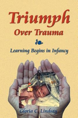 Triumph Over Trauma: Learning Begins in Infancy by Lindsay, Gloria C.