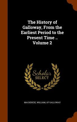 The History of Galloway, From the Earliest Period to the Present Time .. Volume 2 by MacKenzie, William Of Galloway