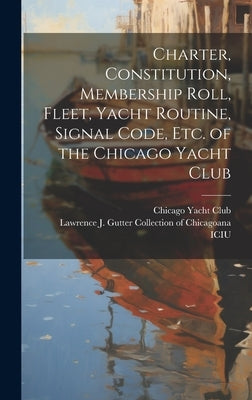 Charter, Constitution, Membership Roll, Fleet, Yacht Routine, Signal Code, etc. of the Chicago Yacht Club by Chicago Yacht Club