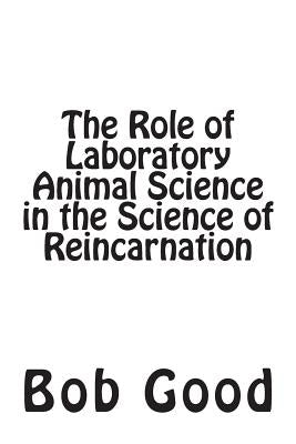 The Role of Laboratory Animal Science in the Science of Reincarnation by Good, Bob