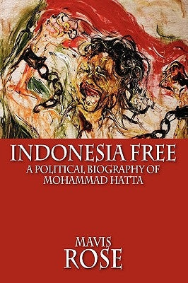 Indonesia Free: A Political Biography of Mohammad Hatta by Rose, Mavis
